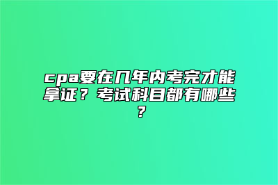 cpa要在几年内考完才能拿证？考试科目都有哪些？