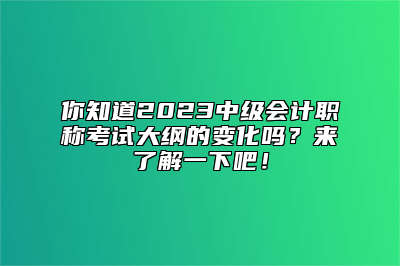 你知道2023中级会计职称考试大纲的变化吗？来了解一下吧！