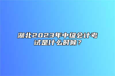 湖北2023年中级会计考试是什么时候？