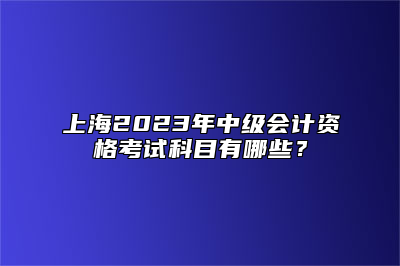上海2023年中级会计资格考试科目有哪些？