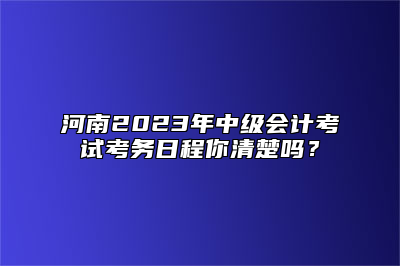河南2023年中级会计考试考务日程你清楚吗？