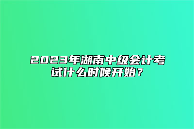 2023年湖南中级会计考试什么时候开始？