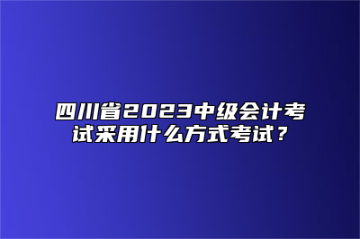四川省2023中级会计考试采用什么方式考试？