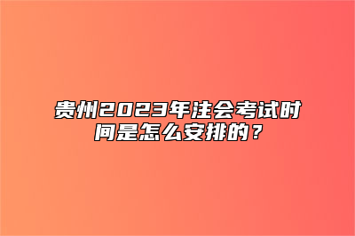 贵州2023年注会考试时间是怎么安排的？