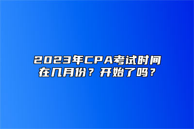 2023年CPA考试时间在几月份？开始了吗？