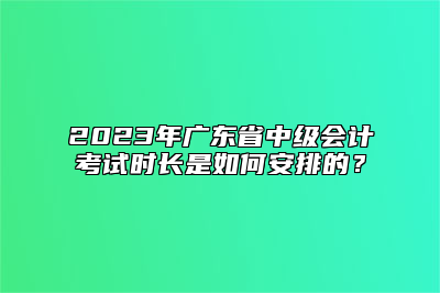2023年广东省中级会计考试时长是如何安排的？