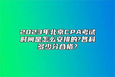 2023年北京CPA考试时间是怎么安排的?各科多少分合格？