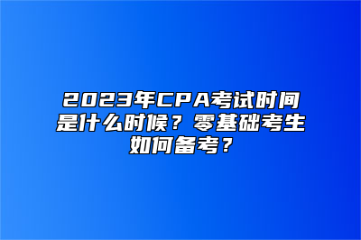 2023年CPA考试时间是什么时候？零基础考生如何备考？