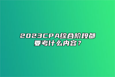 2023CPA综合阶段都要考什么内容？