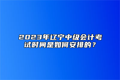 2023年辽宁中级会计考试时间是如何安排的？