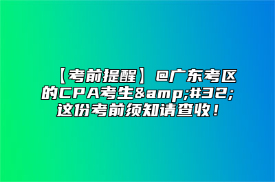 【考前提醒】@广东考区的CPA考生&#32;这份考前须知请查收！