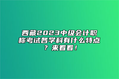 西藏2023中级会计职称考试各学科有什么特点？来看看！