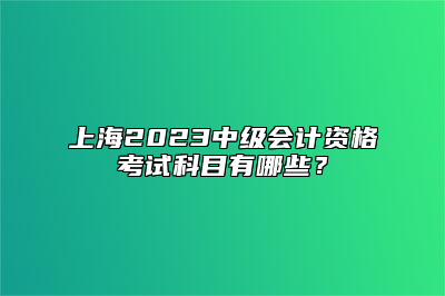 上海2023中级会计资格考试科目有哪些？