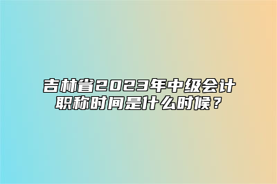吉林省2023年中级会计职称时间是什么时候？