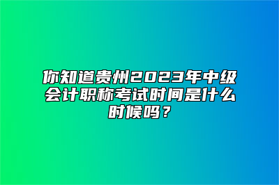 你知道贵州2023年中级会计职称考试时间是什么时候吗？