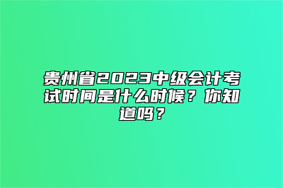贵州省2023中级会计考试时间是什么时候？你知道吗？
