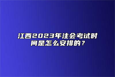 江西2023年注会考试时间是怎么安排的？