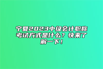 宁夏2023中级会计职称考试方式是什么？快来了解一下！