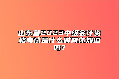 山东省2023中级会计资格考试是什么时间你知道吗？