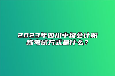 2023年四川中级会计职称考试方式是什么？