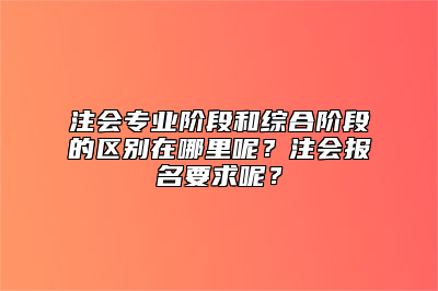 注会专业阶段和综合阶段的区别在哪里呢？注会报名要求呢？