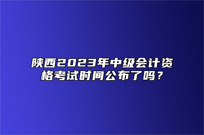 陕西2023年中级会计资格考试时间公布了吗？