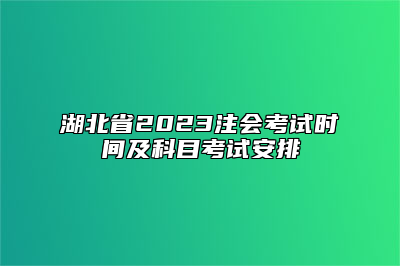 湖北省2023注会考试时间及科目考试安排