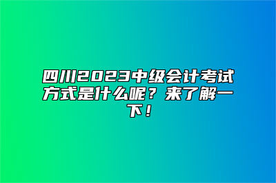 四川2023中级会计考试方式是什么呢？来了解一下！