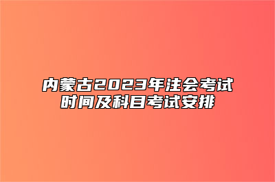 内蒙古2023年注会考试时间及科目考试安排