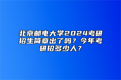 北京邮电大学2024考研招生简章出了吗？今年考研招多少人？