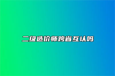 二级造价师跨省互认吗