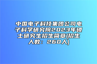 中国电子科技集团公司电子科学研究院2023年硕士研究生招生简章(招生人数：260人)