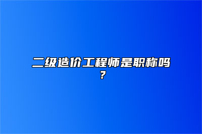 二级造价工程师是职称吗？