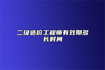二级造价工程师有效期多长时间
