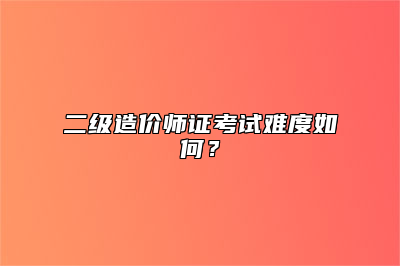 二级造价师证考试难度如何？