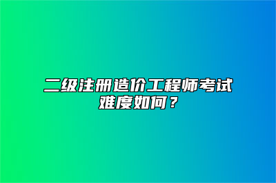 二级注册造价工程师考试难度如何？