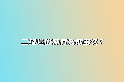 二级造价师有效期多久？
