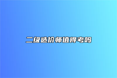 二级造价师值得考吗