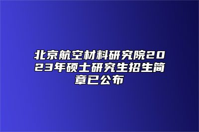 北京航空材料研究院2023年硕士研究生招生简章已公布