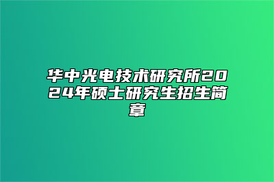 华中光电技术研究所2024年硕士研究生招生简章