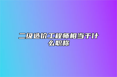 二级造价工程师相当于什么职称
