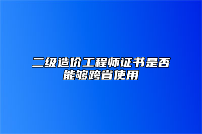 二级造价工程师证书是否能够跨省使用