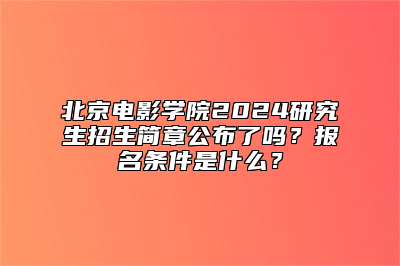 北京电影学院2024研究生招生简章公布了吗？报名条件是什么？
