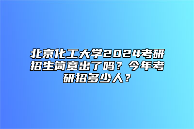 北京化工大学2024考研招生简章出了吗？今年考研招多少人？