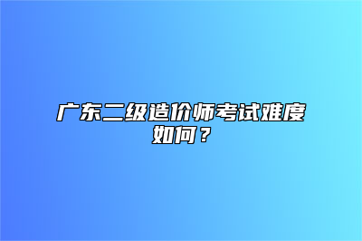 广东二级造价师考试难度如何？