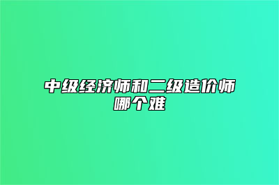 中级经济师和二级造价师哪个难