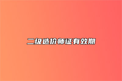 二级造价师证有效期
