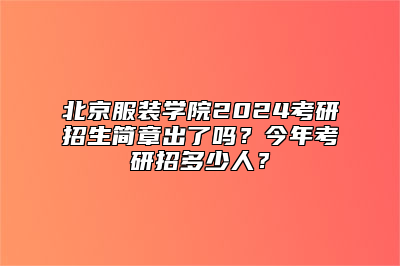 北京服装学院2024考研招生简章出了吗？今年考研招多少人？