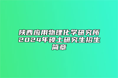 陕西应用物理化学研究所2024年硕士研究生招生简章