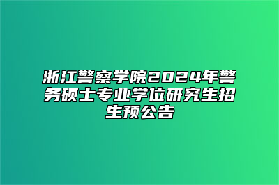 浙江警察学院2024年警务硕士专业学位研究生招生预公告